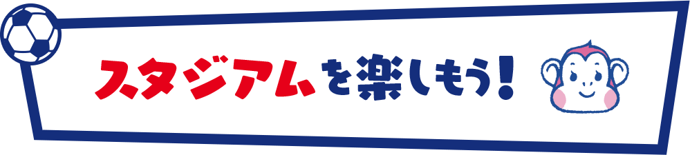 スタジアムを楽しもう!