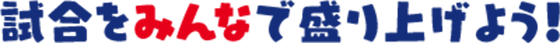 試合をみんなで盛り上げよう!