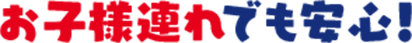 お子様連れでも安心!